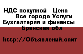 НДС покупной › Цена ­ 2 000 - Все города Услуги » Бухгалтерия и финансы   . Брянская обл.